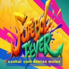 sonhar com dentes moles